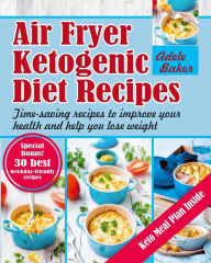 Air Fryer Ketogenic Diet Recipes: Time-Saving Recipes to Improve Your Health and Help You Lose Weight Adele Baker Author