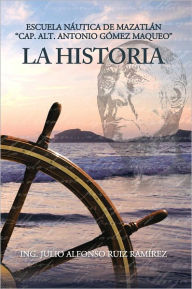 LA HISTORIA: ESCUELA NÁUTICA DE MAZATLÁN CAP. ALT. ANTONIO GÓMEZ MAQUEO Ing. Julio A. Ruiz Ramírez Author
