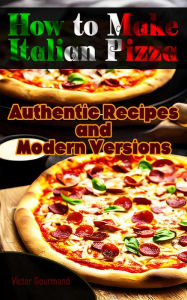 How to Make Italian Pizza: Authentic Recipes and Modern Versions (How to Cook Like an Italian: A Series of Italian Cookbook Masterclasses, #2) Victor