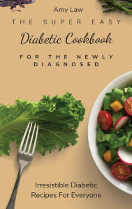 The Super Easy Diabetic Cookbook For The Newly Diagnosed: Irresistible Diabetic Recipes For Everyone Amy Law Author