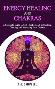 Energy Healing and Chakras: A Complete Guide to Self- Healing and Unblocking, Clearing and Balancing Your Chakras (Chakra Healing, #1) T.A. Campbell A