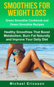 Smoothie For Weight Loss: Green Smoothie Cookbook and Green Smoothie Recipes: Healthy Smoothies That Boost Metabolism, Burn Fat Naturally and Improve