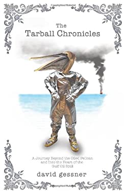 The Tarball Chronicles : A Journey Beyond the Oiled Pelican and into the Heart of the Gulf Oil Spill by David Gessner
