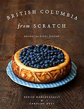 British Columbia from Scratch : Recipes for Every Season by Denise Marchessault