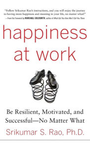 Happiness at Work: Be Resilient, Motivated, and Successful--No Matter What Srikumar Rao Author
