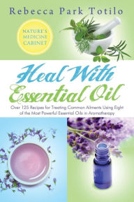 Heal with Essential Oil: Nature's Medicine Cabinet Rebecca Park Totilo Author
