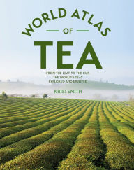 The World Atlas of Tea: From the Leaf to the Cup, the World's Teas Explored and Enjoyed Krisi Smith Author