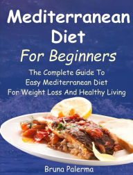 Mediterranean Diet For Beginners: The Complete Guide To Easy Mediterranean Diet For Weight Loss And Healthy Living Bruna Palerma Author