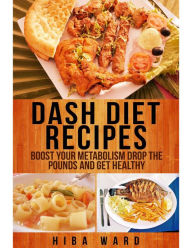 Dash Diet Recipes: Boost Your Metabolism Drop the Pounds and Get Healthy Hiba Ward Author
