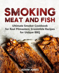 Smoking Meat and Fish: Ultimate Smoker Cookbook for Real Pitmasters, Irresistible Recipes for Unique BBQ Adam Jones Author
