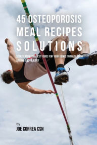 45 Osteoporosis Meal Recipe Solutions: Start Eating the Best Foods for Your Bones to Make Them Strong and Healthy Joe Correa Author