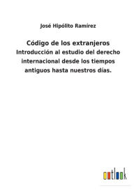 Código de los extranjeros: Introducción al estudio del derecho internacional desde los tiempos antiguos hasta nuestros dÃas. José Hipólito RamÃr