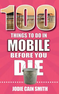 100 Things to Do in Mobile Before You Die Jodie Cain Smith Author