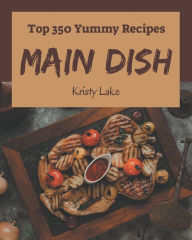 Top 350 Yummy Main Dish Recipes: A Must-have Yummy Main Dish Cookbook for Everyone Kristy Lake Author