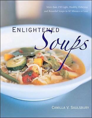 Enlightened Soups : More Than 135 Light, Healthy, Delicious, and Beautiful Soups in 60 Minutes or Less by Camilla V. Saulsbury