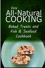 Easy All-Natural Cooking - Baked Treats and Fish & Seafood Cookbook: Easy Healthy Recipes Made With Natural Ingredients Easy All-Natural Cooking Autho