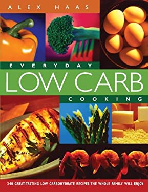 Everyday Low Carb Cooking : 240 Great-Tasting Low Carbohydrate Recipes the Whole Family Will Enjoy by Alex Haas
