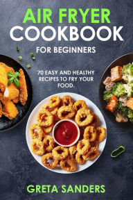 Air Fryer Cookbook for Beginners: 70 Easy and Healthy Recipes to Fry Your Food. Greta Sanders Author