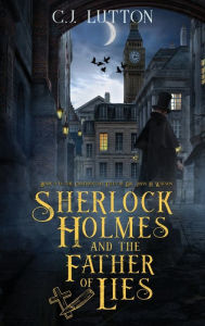 Sherlock Holmes and the Father of Lies: Book #2 in the confidential Files of Dr. John H. Watson C.J Lutton Author