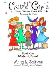 Gutsy Girls: Strong Christian Women Who Impacted the World: Book One: Gladys Aylward Amy L. Sullivan Author
