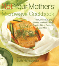 Not Your Mother's Microwave Cookbook: Fresh, Delicious, and Wholesome Main Dishes, Snacks, Sides, Desserts, and More Beth Hensperger Author