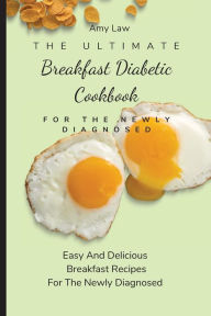The Ultimate Breakfast Diabetic Cookbook For The Newly Diagnosed: Easy And Delicious Breakfast Recipes For The Newly Diagnosed Amy Law Author