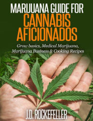 Marijuana Guide for Cannabis Aficionados: Grow Basics, Medical Marijuana, Marijuana Business & Cooking Recipes J. D. Rockefeller Author