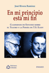 En mi principio está mi fin: Cuadernos de estudio sobre el teatro y la poesÃa de T.S. Eliot José Rivera RamÃrez Author