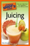 The Complete Idiot's Guide to Juicing : Get Your Daily Fruits and Vegetables in One Delicious Drink by Ellen Brown