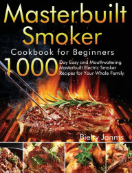 Masterbuilt Smoker Cookbook for Beginners: 1000-Day Easy and Mouthwatering Masterbuilt Electric Smoker Recipes for Your Whole Family Bielry Janms Auth