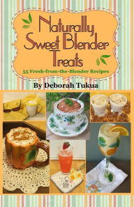 Naturally Sweet Blender Treats: 55 Fresh-from-the-Blender Recipes Deborah Tukua Author