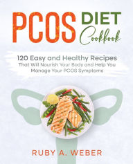 PCOS Diet Cookbook: 120 Easy and Healthy Recipes That Will Nourish Your Body and Help You Manage Your PCOS Symptoms Ruby A. Weber Author