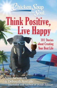 Chicken Soup for the Soul: Think Positive, Live Happy: 101 Stories about Creating Your Best Life Amy Newmark Author
