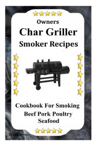 Owners Char Griller Smoker Recipes: Cookbook For Smoking Beef Pork Poultry Seafood Jack Downey Author