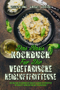 Das Basis-Kochbuch für Die Vegetarische Heißluftfritteuse: Eine Anleitung Für Anfänger Mit Wirklich Gesunden Frittierrezepten Mit Wenig Fett, Weni