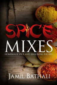Spice Mixes: Homemade Spice and Seasoning Recipes Jamil Bathali Author