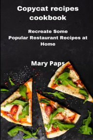 Copycat Recipes Cookbook: Recreate Some Popular Restaurant Recipes at Home Mary Paps Author
