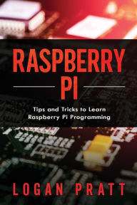 Raspberry Pi: Tips and Tricks to Learn Raspberry Pi Programming Logan Pratt Author