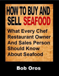 How to Buy and Sell Seafood: What Every Chef Restaurant Owner and Sales Person Should Know About Seafood Bob Oros Author