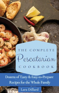 The Complete Pescatarian Cookbook: Dozens Tasty and easy-to-prepare Recipes for the whole family Lara Dillard Author