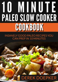 10 Minute Paleo Slow Cooker Cookbook: 50 Insanely Good Paleo Recipes You Can Prep In 10 Minutes Or Less Derek Doepker Author