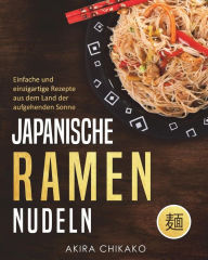 Japanische Ramen Nudeln: Einfache und einzigartige Rezepte aus dem Land der aufgehenden Sonne Akira Chikako Author