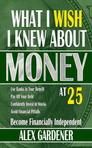 What I Wish I Knew About Money At 25: Become Financially Independent Alex Gardener Author