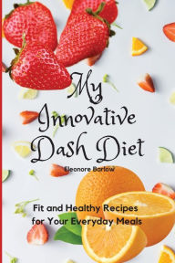 My Innovative Dash Diet: Fit and Healthy Recipes for Your Everyday Meals Eleonore Barlow Author