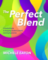 The Perfect Blend: A Practical Guide to Designing Student-Centered Learning Experiences Michele Eaton Author