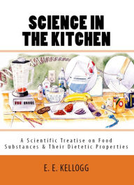 Science in the Kitchen: 'A Scientific Treatise on Food Substances and Their Dietetic Properties' Mrs. E. E. Kellogg Author