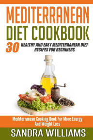 Mediterranean Diet Cookbook: 30 Healthy And Easy Mediterranean Diet Recipes For Beginners, Mediterranean Cooking Book For More Energy And Weight Loss
