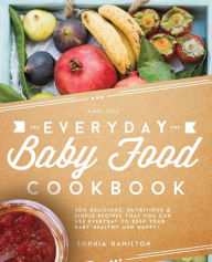 Everyday Baby Food Cookbook: 200 Delicious, Nutritious and Simple Baby Food Recipes That You Can Use Everyday To Keep Your Little One Happy And Health
