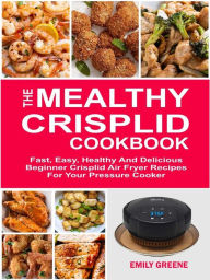 The Mealthy CrispLid Cookbook: Fast, Easy, Healthy And Delicious Beginner Crisplid Air Fryer Recipes For Your Pressure Cooker Emily Greene Author