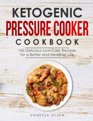 Ketogenic Pressure Cooker Cookbook: 100 Delicious Low-Carb Recipes for a Better and Healthier Life Vanessa Olsen Author